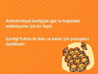 Antimikrobiyal özelliğiyle ağız ve boğazdaki
enfeksiyonlar için bir ilaçtır.

İçerdiği fruktoz ile doku ve kaslar için yumuşatıcı
özelliktedir.
 