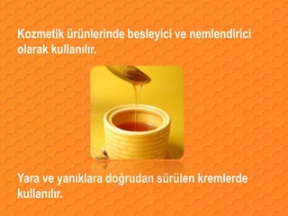 Kozmetik ürünlerinde besleyici ve nemlendirici
olarak kullanılır.




Yara ve yanıklara doğrudan sürülen kremlerde
kullanılır.
 