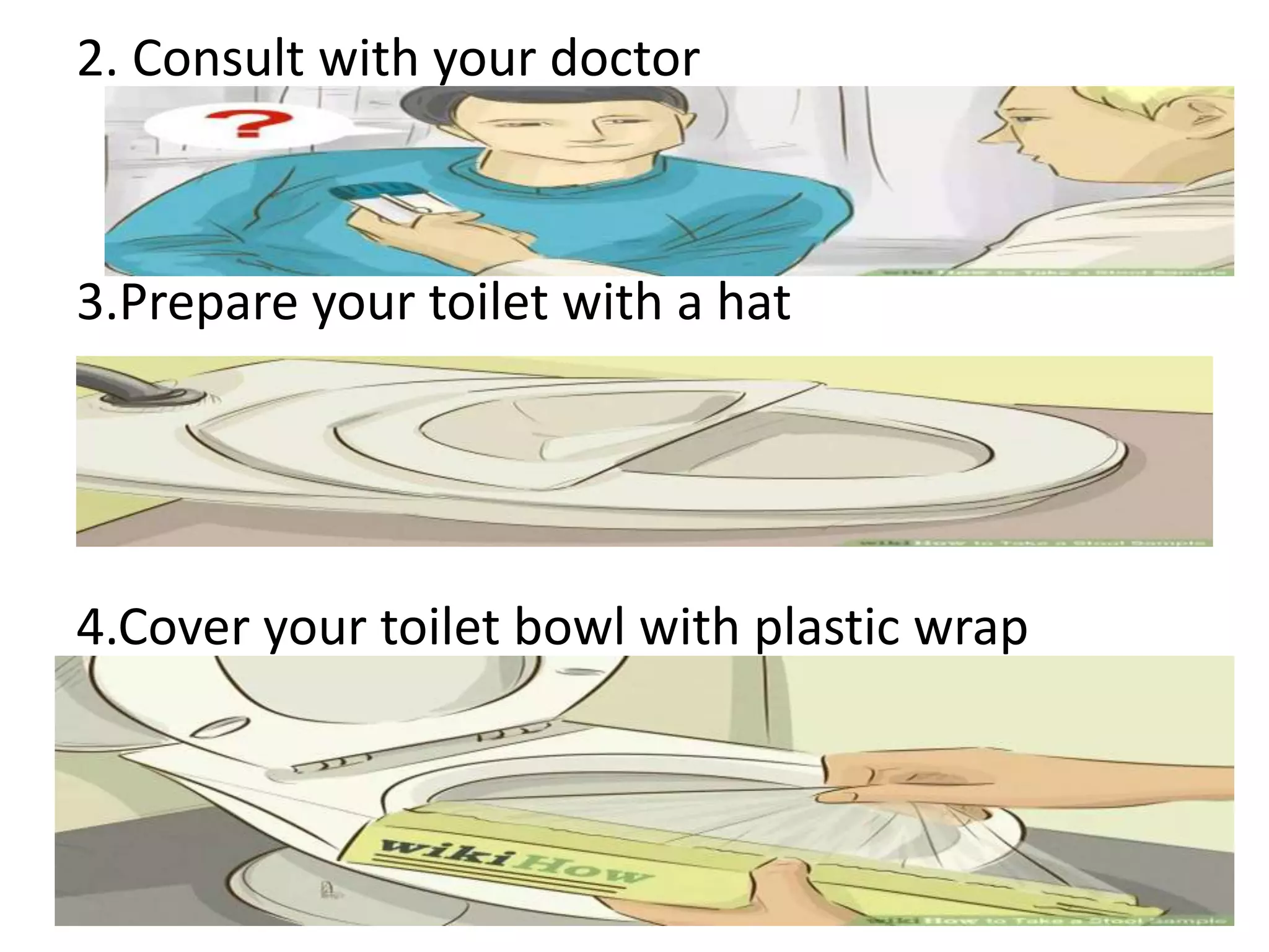 2. Consult with your doctor
3.Prepare your toilet with a hat
4.Cover your toilet bowl with plastic wrap
 