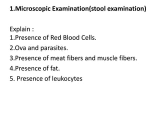1.Microscopic Examination(stool examination)
Explain :
1.Presence of Red Blood Cells.
2.Ova and parasites.
3.Presence of meat fibers and muscle fibers.
4.Presence of fat.
5. Presence of leukocytes
 