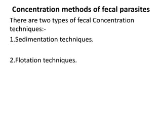 Concentration methods of fecal parasites
There are two types of fecal Concentration
techniques:-
1.Sedimentation techniques.
2.Flotation techniques.
 