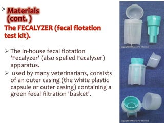 >
 The in-house fecal flotation
'Fecalyzer' (also spelled Fecalyser)
apparatus.
 used by many veterinarians, consists
of an outer casing (the white plastic
capsule or outer casing) containing a
green fecal filtration 'basket'.
 