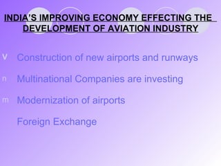 INDIA’S IMPROVING ECONOMY EFFECTING THE  DEVELOPMENT OF AVIATION INDUSTRY Construction of new airports and runways Multinational Companies are investing Modernization of airports Foreign Exchange 