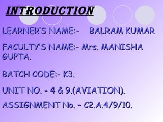 LEARNER’S NAME:-  BALRAM KUMAR FACULTY’S NAME:- Mrs. MANISHA GUPTA. BATCH CODE:- K3. UNIT NO. - 4 & 9.(AVIATION). ASSIGNMENT No. – C2.A.4/9/10. Introduction   