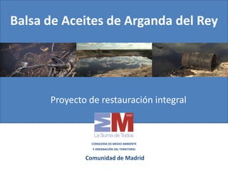 Balsa de Aceites de Arganda del Rey
Proyecto de restauración integral
CONSEJERIA DE MEDIO AMBIENTE
Y ORDENACIÓN DEL TERRITORIO
Comunidad de Madrid
 