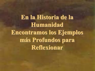 En la Historia de la
Humanidad
Encontramos los Ejemplos
más Profundos para
Reflexionar
 