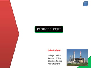 Industrial plot
Village : Balsai
Taluka : Roha
District : Raigad
Maharashtra
PROJECT REPORT
 