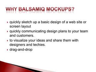    quickly sketch up a basic design of a web site or
    screen layout
   quickly communicating design plans to your team
    and customers.
   to visualize your ideas and share them with
    designers and techies.
   drag-and-drop
 