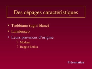 Des cépages caractéristiques
• Trebbiano (ugni blanc)
• Lambrusco
• Leurs provinces d’origine
 Modena
 Reggio Emilia
Présentation
 