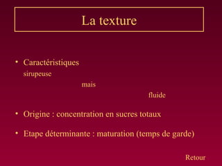 La texture
• Caractéristiques
sirupeuse
mais
fluide
• Origine : concentration en sucres totaux
• Etape déterminante : maturation (temps de garde)
Retour
 