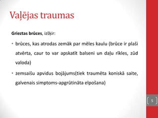 Vaļējas traumas
Grieztas brūces, izšķir:
• brūces, kas atrodas zemāk par mēles kaulu (brūce ir plaši
atvērta, caur to var apskatīt balseni un daļu rīkles, zūd
valoda)
• zemsaišu apvidus bojājums(tiek traumēta koniskā saite,
galvenais simptoms-apgrūtināta elpošana)
5
 