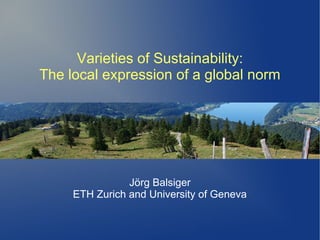 Varieties of Sustainability:
The local expression of a global norm




                Jörg Balsiger
     ETH Zurich and University of Geneva
 