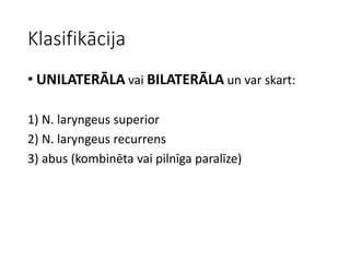 Klasifikācija
• UNILATERĀLA vai BILATERĀLA un var skart:
1) N. laryngeus superior
2) N. laryngeus recurrens
3) abus (kombinēta vai pilnīga paralīze)
 