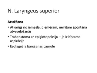 N. Laryngeus superior
Ārstēšana
• Atkarīgs no iemesla, piemēram, neirītam spontāna
atveseļošanās
• Traheostoma ar epiglotopeksiju – ja ir bīstama
aspirācija
• Ezofageāla barošanas caurule
 