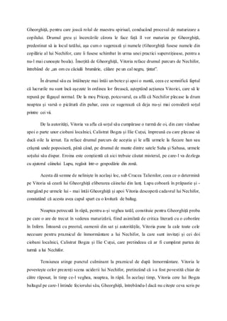 Gheorghiță, pentru care joacă rolul de maestru spiriual, conducând procesul de maturizare a
copilului. Drumul greu și încercările cărora le face față îl vor maturiza pe Gheorghiță,
predestinat să ia locul tatălui, așa cum o sugerează și numele (Gheorghiță fusese numele din
copilărie al lui Nechifor, care îi fusese schimbat în urma unei practici superstițioase, pentru a
nu-l mai cunoaște boala). Însoțită de Gheorghiță, Vitoria reface drumul parcurs de Nechifor,
întrebând de „un om cu căciulă brumărie, călare pe un cal negru, țintat”.
În drumul său ea întâlnește mai întâi un botez și apoi o nuntă, ceea ce semnifică faptul
că lucrurile nu sunt încă așezate în ordinea lor firească, așteptând acțiunea Vitoriei, care să le
repună pe făgașul normal. De la moș Pricop, potcovarul, ea află că Nechifor plecase la drum
noaptea și varsă o picătură din pahar, ceea ce sugerează că deja nu-și mai consideră soțul
printre cei vii.
De la autorități, Vitoria va afla că soțul său cumpărase o turmă de oi, din care vânduse
apoi o parte unor ciobani localnici, Calistrat Bogza și Ilie Cuțui, împreună cu care plecase să
ducă oile la iernat. Ea reface drumul parcurs de aceștia și le află urmele la fiecare han sau
crâșmă unde poposiseră, până când, pe drumul de munte dintre satele Suha și Sabasa, urmele
soțului său dispar. Eroina este conștientă că aici trebuie căutat misterul, pe care-l va dezlega
cu ajutorul câinelui Lupu, regăsit într-o gospodărie din zonă.
Acesta dă semne de neliniște în același loc, sub Crucea Talienilor, ceea ce o determină
pe Vitoria să ceară lui Gheorghiță eliberarea câinelui din lanț. Lupu coboară în prăpastie și -
mergând pe urmele lui - mai întâi Gheorghiță și apoi Vitoria descoperă cadavrul lui Nechifor,
constatând că acesta avea capul spart cu o lovitură de baltag.
Noaptea petrecută în râpă, pentru a-și veghea tatăl, constituie pentru Gheorghiță proba
pe care o are de trecut în vederea maturizării, fiind asimilată de critica literară cu o coborâre
în Infern. Întoarsă cu preotul, oamenii din sat și autoritățile, Vitoria pune la cale toate cele
necesare pentru praznicul de înmormântare a lui Nechifor, la care sunt invitați și cei doi
ciobani localnici, Calistrat Bogza și Ilie Cuțui, care pretindeau că ar fi cumpărat partea de
turmă a lui Nechifor.
Tensiunea atinge punctul culminant la praznicul de după înmormântare. Vitoria le
povestește celor prezenți scena uciderii lui Nechifor, pretinzând că i-a fost povestită chiar de
către răposat, în timp ce-l veghea, noaptea, în râpă. În același timp, Vitoria cere lui Bogza
baltagul pe care-l întinde feciorului său, Gheorghiță, întrebându-l dacă nu citește ceva scris pe
 