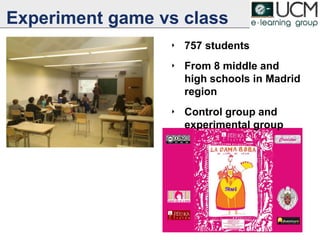 Experiment game vs class
‣ 757 students
‣ From 8 middle and
high schools in Madrid
region
‣ Control group and
experimental group
 