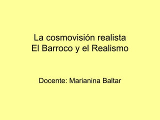La cosmovisión realista
El Barroco y el Realismo
Docente: Marianina Baltar
 