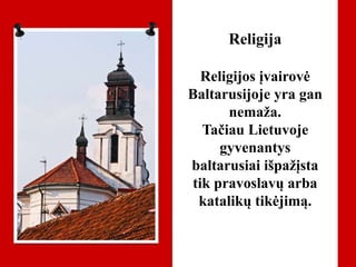 Religija
Religijos įvairovė
Baltarusijoje yra gan
nemaža.
Tačiau Lietuvoje
gyvenantys
baltarusiai išpažįsta
tik pravoslavų arba
katalikų tikėjimą.
 