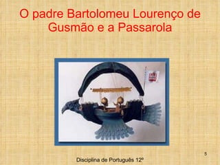 O padre Bartolomeu Lourenço de Gusmão e a Passarola Disciplina de Português 12º 