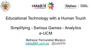 Educational Technology with a Human Touch
Simplifying - Serious Games - Analytics
e-UCM
Baltasar Fernandez Manjon
balta@fdi.ucm.es @baltaFM
 