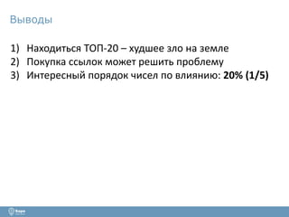 Выводы
1) Находиться ТОП-20 – худшее зло на земле
2) Покупка ссылок может решить проблему
3) Интересный порядок чисел по влиянию: 20% (1/5)
 