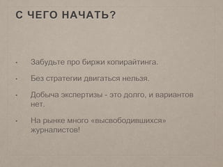 С ЧЕГО НАЧАТЬ?
• Забудьте про биржи копирайтинга.
• Без стратегии двигаться нельзя.
• Добыча экспертизы - это долго, и вариантов
нет.
• На рынке много «высвободившихся»
журналистов!
 