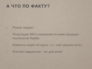 А ЧТО ПО ФАКТУ?
• Рынок падает.
• Репутация SEO-специалиста ниже продаца
пылесосов Кирби.
• Клиенты ходят по кругу, т.к. «нет результата».
• Контент-маркетинг - не для всех!
 