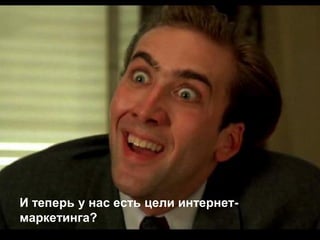 И теперь у нас есть цели интернет-
маркетинга?
 