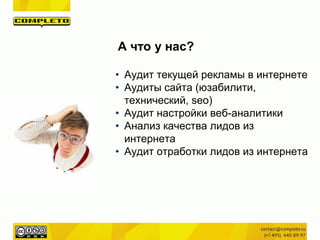 • Аудит текущей рекламы в интернете
• Аудиты сайта (юзабилити,
технический, seo)
• Аудит настройки веб-аналитики
• Анализ качества лидов из
интернета
• Аудит отработки лидов из интернета
А что у нас?
 