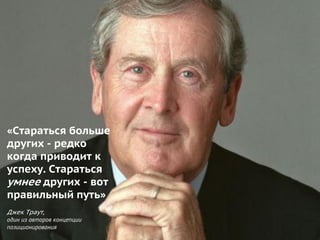 Не стоит повторять ошибок ваших конкурентов, у
которых Интернет-маркетинг вместе с сайтами в
плачевном состоянии
«Стараться больше
других - редко
когда приводит к
успеху. Стараться
умнее других - вот
правильный путь»
Джек Траут,
один из авторов концепции
позиционирования
 
