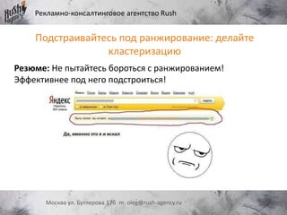 Рекламно-консалтинговое агентство Rush
Москва ул. Бутлерова 17б m: oleg@rush-agency.ru
Подстраивайтесь под ранжирование: делайте
кластеризацию
Резюме: Не пытайтесь бороться с ранжированием!
Эффективнее под него подстроиться!
 