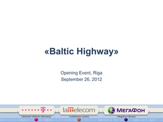 «Baltic Highway»

                               Opening Event, Riga
                               September 26, 2012




«Deutsche Telekom» (Germany)      «Lattelecom» (Latvia)   «MegaFon» (Russia)
 