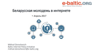 Mikhail Doroshevich
Baltic Internet Policy Initiative
mikhail.doroshevich@e-baltic.org
• Апрель 2017
Беларусская молодежь в интернете
 