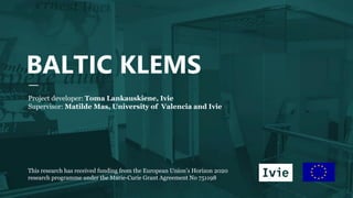 BALTIC KLEMS
Project developer: Toma Lankauskiene, Ivie
Supervisor: Matilde Mas, University of Valencia and Ivie
This research has received funding from the European Union’s Horizon 2020
research programme under the Marie-Curie Grant Agreement No 751198
 