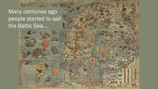 Many centuries ago
people started to sail
the Baltic Sea…
 