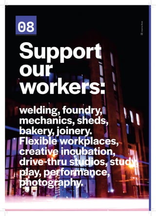 08
Support
our
workers:
welding, foundry,
mechanics, sheds,
bakery, joinery.
Flexible workplaces,
creative incubation,
drive-thru studios, study,
play, performance,
photography.
JoannaRose
 