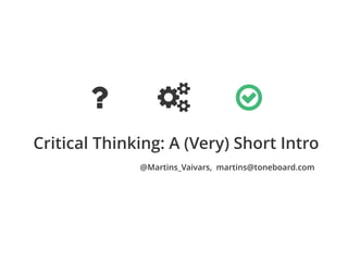 Critical Thinking: A (Very) Short Intro
? ! ○
@Martins_Vaivars, martins@toneboard.com
 