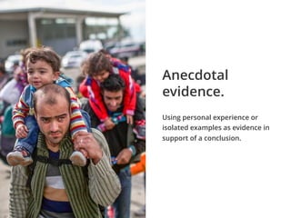Using personal experience or
isolated examples as evidence in
support of a conclusion.
Anecdotal
evidence.
 