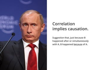 Suggestion that, just because B
happened after or simultaneously
with A, B happened because of A.
Correlation
implies causation.
 