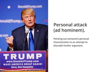 Pointing out someone’s personal
characteristics in an attempt to
discredit his/her argument.
Personal attack
(ad hominem).
 