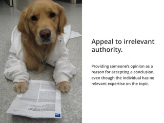 Providing someone’s opinion as a
reason for accepting a conclusion,
even though the individual has no
relevant expertise on the topic.
Appeal to irrelevant
authority.
 