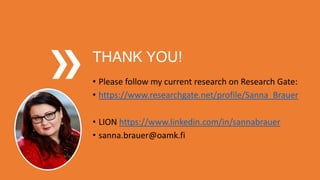 THANK YOU!
• Please follow my current research on Research Gate:
• https://www.researchgate.net/profile/Sanna_Brauer
• LION https://www.linkedin.com/in/sannabrauer
• sanna.brauer@oamk.fi
 