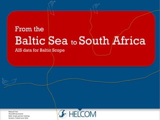 From the
Baltic Sea to South Africa
AIS data for Baltic Scope
Manuel Frias
HELCOM Secretariat
Baltic Scope partner meeting
Szczecin, Poland June 2016
 