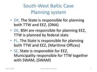 South-West Baltic Case
Planning system
• DK, The State is responsible for planning
both TTW and EEZ, (DNA)
• DE, BSH are r...