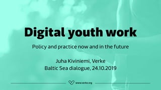 Digital youth work
Policy and practice now and in the future
Juha Kiviniemi, Verke 
Baltic Sea dialogue, 24.10.2019
 