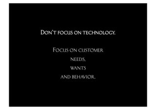 Don’t focus on technology.

    Focus on customer
          needs,
          wants
      and behavior.
 
