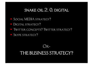 snake oil 2. 0. digital
  Social MEDIA strategy?
  Digital strategy?
  Twitter concepts? Twitter strategy?
  Skype strategy?


              Or-
     THE BUSINESS STRATEGY?
 
