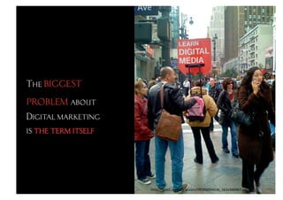 The biggest
problem about
Digital marketing
is the term itself




                     h"p://farm1.sta.c.ﬂickr.com/59/200094536_562e30b967.jpg	
  
 