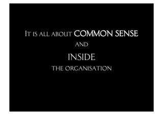 It is all about common sense
                and
          inside
      the organisation
 