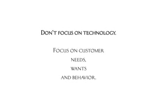 Don’t focus on technology.

    Focus on customer
          needs,
          wants
      and behavior.
 